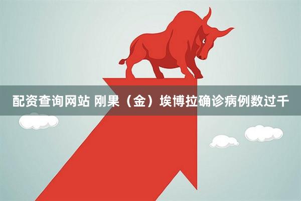 配资查询网站 刚果（金）埃博拉确诊病例数过千