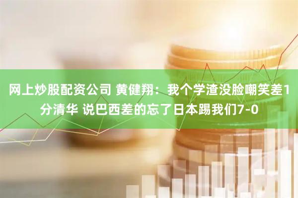 网上炒股配资公司 黄健翔：我个学渣没脸嘲笑差1分清华 说巴西差的忘了日本踢我们7-0