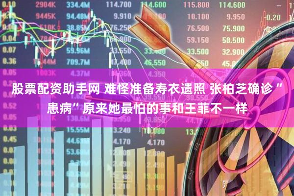 股票配资助手网 难怪准备寿衣遗照 张柏芝确诊“患病”原来她最怕的事和王菲不一样