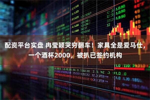 配资平台实盘 冉莹颖哭穷翻车！家具全是爱马仕，一个酒杯2000，被扒已签约机构