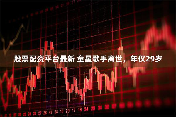 股票配资平台最新 童星歌手离世，年仅29岁