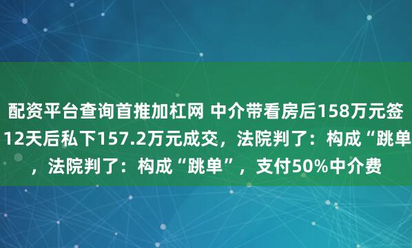 配资平台查询首推加杠网 中介带看房后158万元签约，次日解约退款，12天后私下157.2万元成交，法院判了：构成“跳单”，支付50%中介费