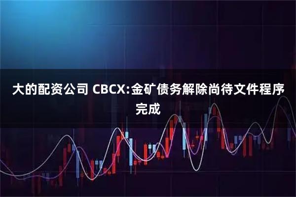 大的配资公司 CBCX:金矿债务解除尚待文件程序完成