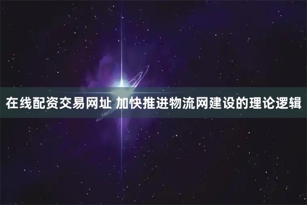 在线配资交易网址 加快推进物流网建设的理论逻辑