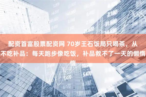 配资首富股票配资网 70岁王石饭局只喝茶，从不吃补品：每天跑步像吃饭，补品救不了一天的懒惰